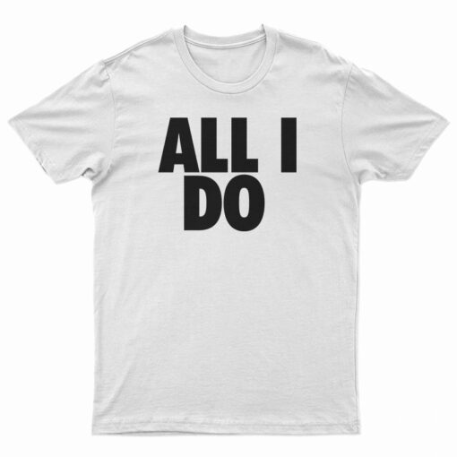 All I Do T-Shirt