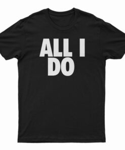 All I Do T-Shirt