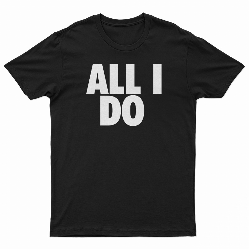 All I Do T-Shirt
