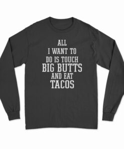 All I Want To Do Is Touch Big Butts And Eat Tacos Long Sleeve T-Shirt