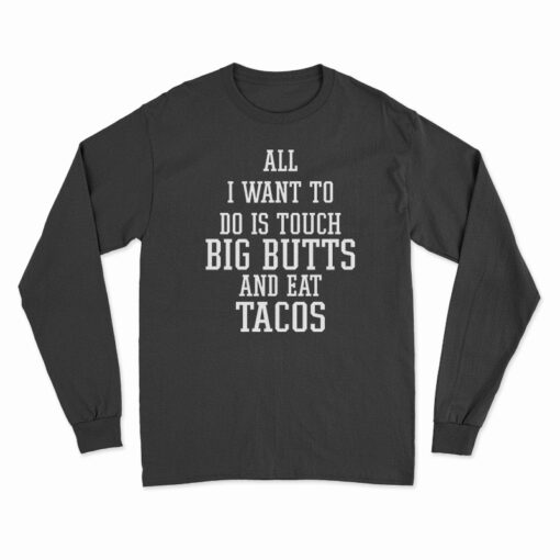 All I Want To Do Is Touch Big Butts And Eat Tacos Long Sleeve T-Shirt
