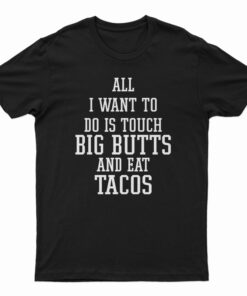 All I Want To Do Is Touch Big Butts And Eat Tacos T-Shirt