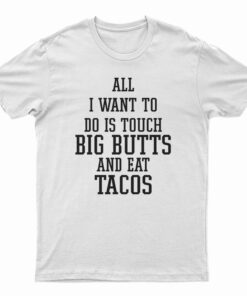 All I Want To Do Is Touch Big Butts And Eat Tacos T-Shirt