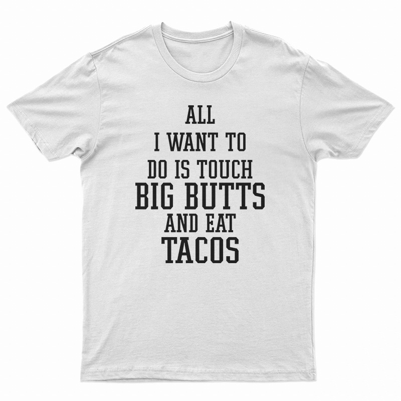 All I Want To Do Is Touch Big Butts And Eat Tacos T-Shirt