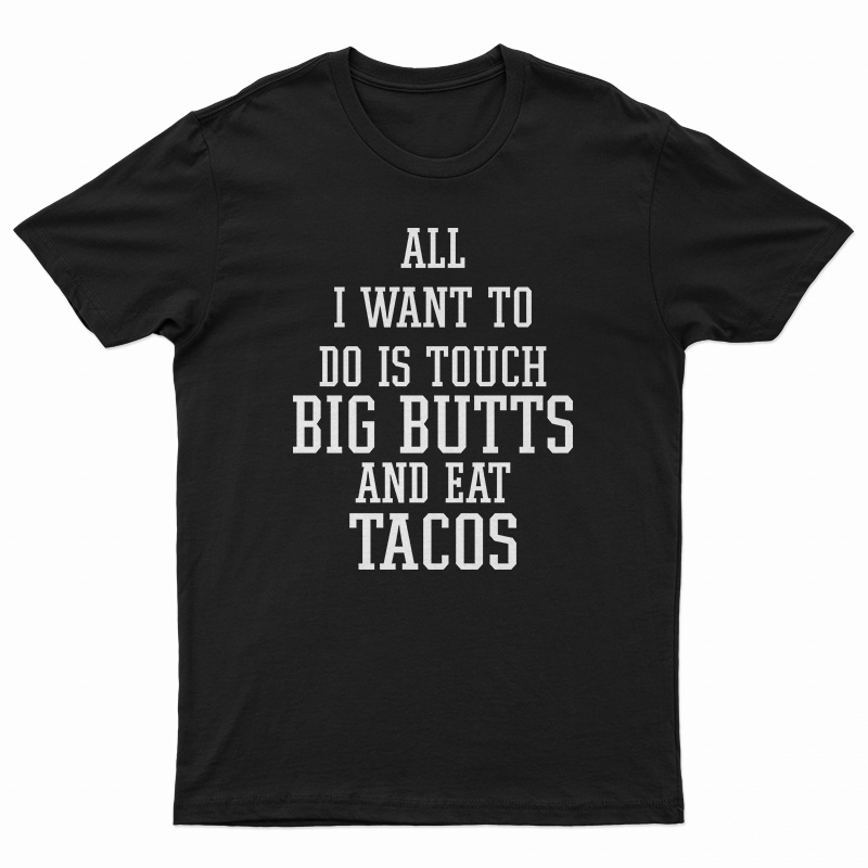 All I Want To Do Is Touch Big Butts And Eat Tacos T-Shirt