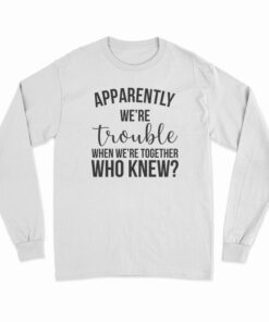 Apparently We're Trouble When We're Together Who Knew Long Sleeve T-Shirt