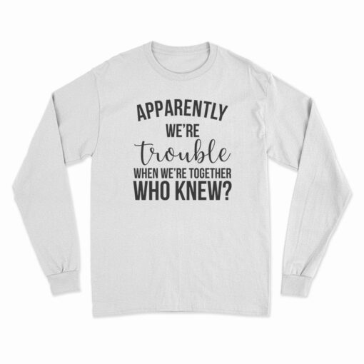 Apparently We're Trouble When We're Together Who Knew Long Sleeve T-Shirt