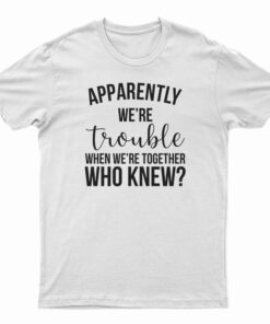 Apparently We're Trouble When We're Together Who Knew T-Shirt