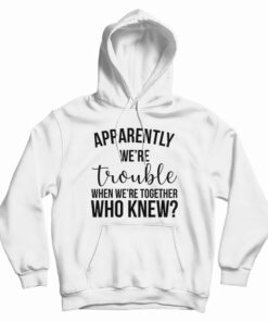 Apparently We're Trouble When We're Together Who Knew Hoodie