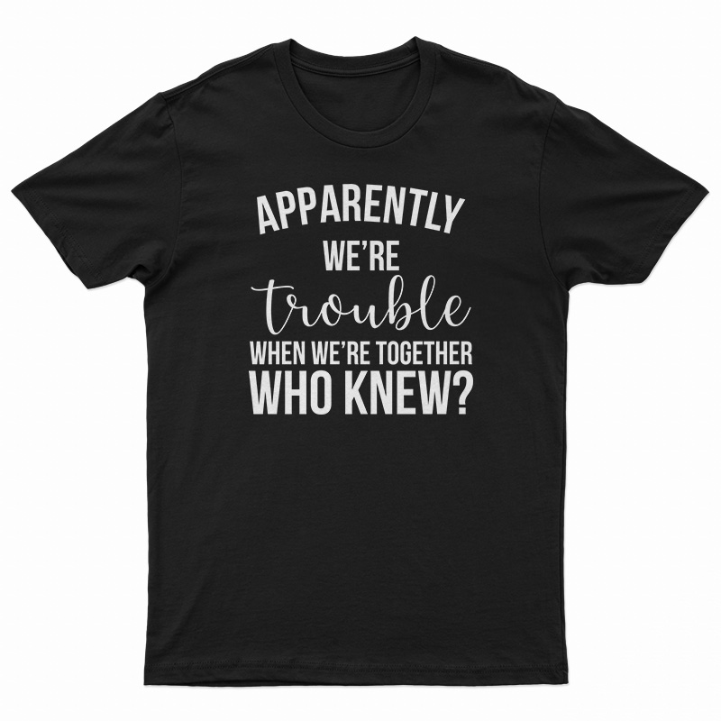 Apparently We're Trouble When We're Together Who Knew T-Shirt