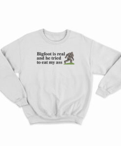 Bigfoot Is Real And He Tried To Eat My Ass Sweatshirt