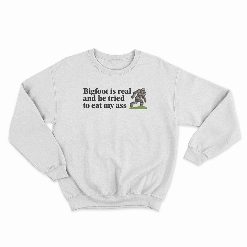 Bigfoot Is Real And He Tried To Eat My Ass Sweatshirt
