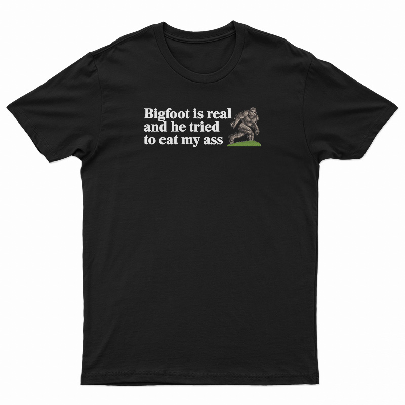 Bigfoot Is Real And He Tried To Eat My Ass T-Shirt