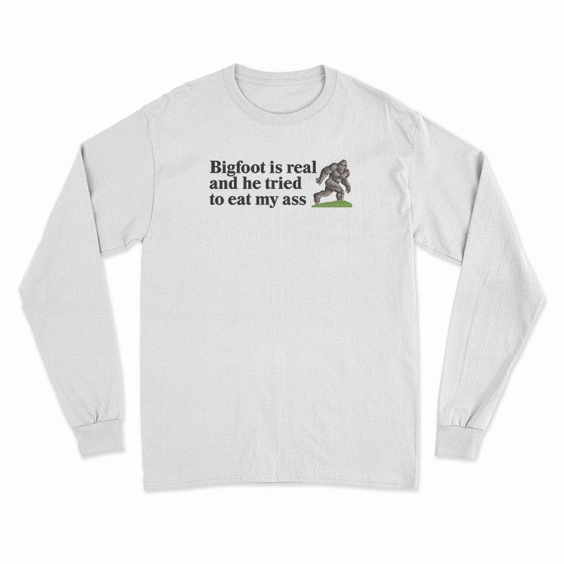 Bigfoot Is Real And He Tried To Eat My Ass Long Sleeve T-Shirt