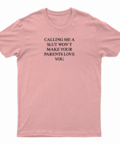 Calling Me A Slut Won't Make Your Parents Love You T-Shirt
