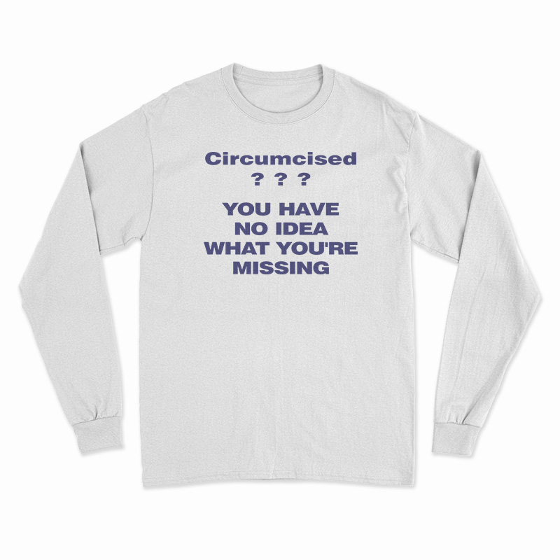 Circumcised You Have No Idea What You're Missing Long Sleeve T-Shirt