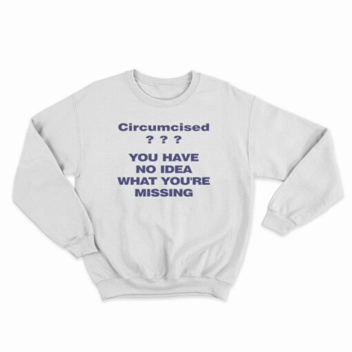 Circumcised You Have No Idea What You're Missing Sweatshirt