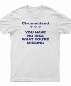 Circumcised You Have No Idea What You're Missing T-Shirt