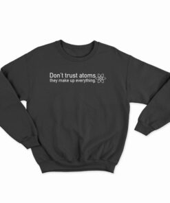 Don't Trust Atoms They Make Up Everything Sweatshirt