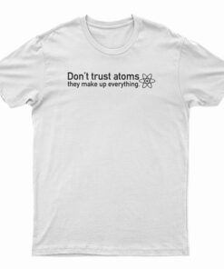 Don't Trust Atoms They Make Up Everything T-Shirt