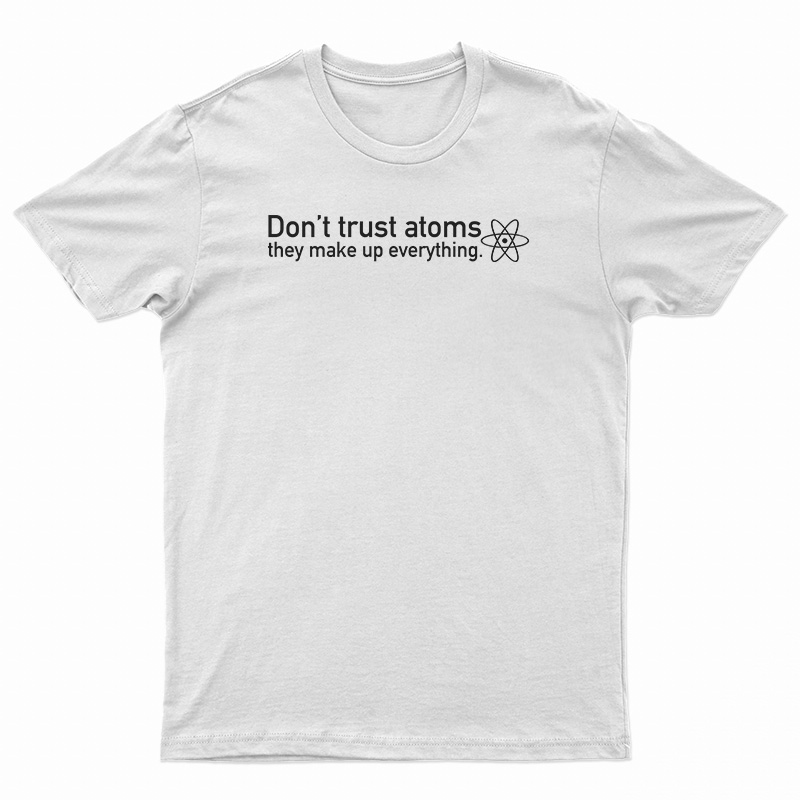 Don't Trust Atoms They Make Up Everything T-Shirt