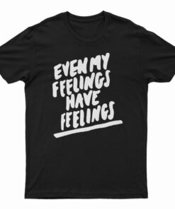 Even My Feelings Have Feelings T-Shirt