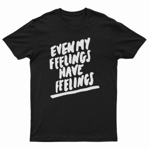 Even My Feelings Have Feelings T-Shirt