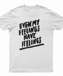 Even My Feelings Have Feelings T-Shirt