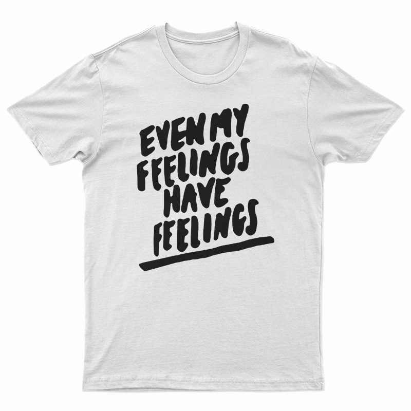 Even My Feelings Have Feelings T-Shirt