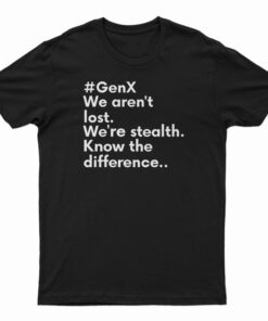 GenX We Aren't Lost We're Stealth Know The Difference T-Shirt