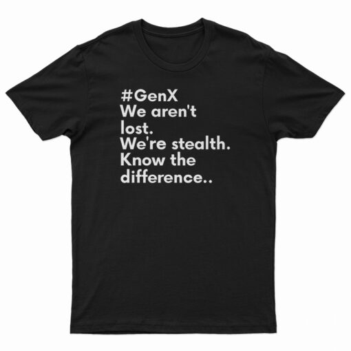 GenX We Aren't Lost We're Stealth Know The Difference T-Shirt
