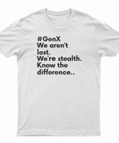 GenX We Aren't Lost We're Stealth Know The Difference T-Shirt