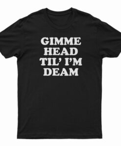 Gimme Head Til' I'M Dead T-Shirt