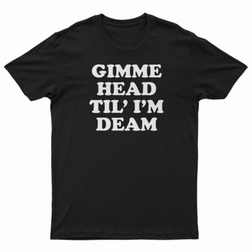 Gimme Head Til' I'M Dead T-Shirt