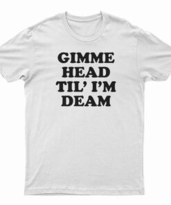 Gimme Head Til' I'M Dead T-Shirt
