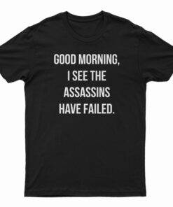 Good Morning I See The Assassins Have Failed T-Shirt