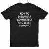 How To Disappear Completely And Never Be Found T-Shirt