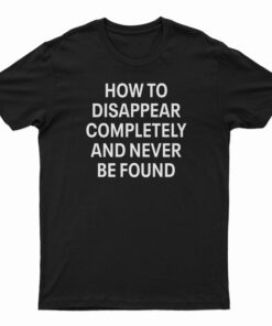 How To Disappear Completely And Never Be Found T-Shirt
