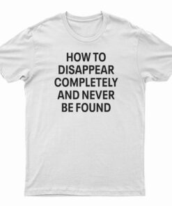 How To Disappear Completely And Never Be Found T-Shirt