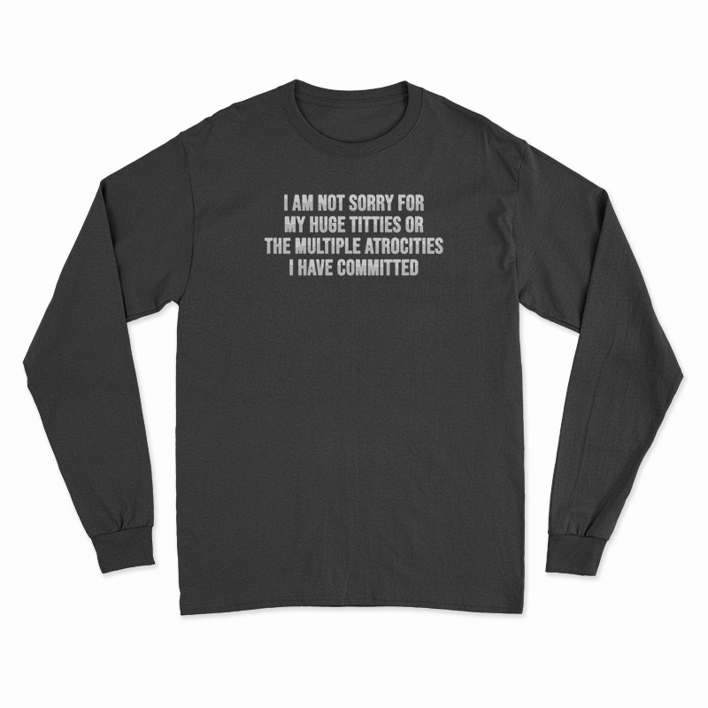 I Am Not Sorry For My Huge Titties Or The Multiple Atrocities Long Sleeve T-Shirt