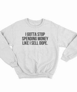 I Gotta Stop Spending Money Like I Sell Dope Sweatshirt