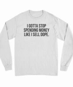 I Gotta Stop Spending Money Like I Sell Dope Long Sleeve T-Shirt