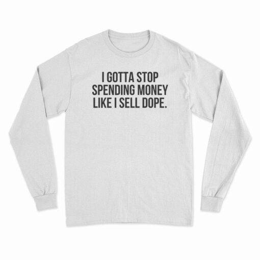 I Gotta Stop Spending Money Like I Sell Dope Long Sleeve T-Shirt