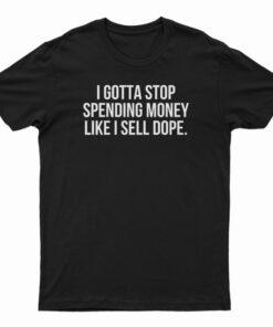 I Gotta Stop Spending Money Like I Sell Dope T-Shirt