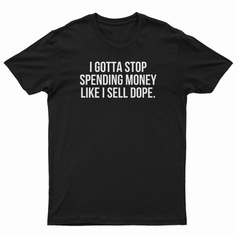 I Gotta Stop Spending Money Like I Sell Dope T-Shirt