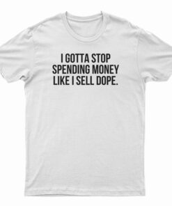 I Gotta Stop Spending Money Like I Sell Dope T-Shirt