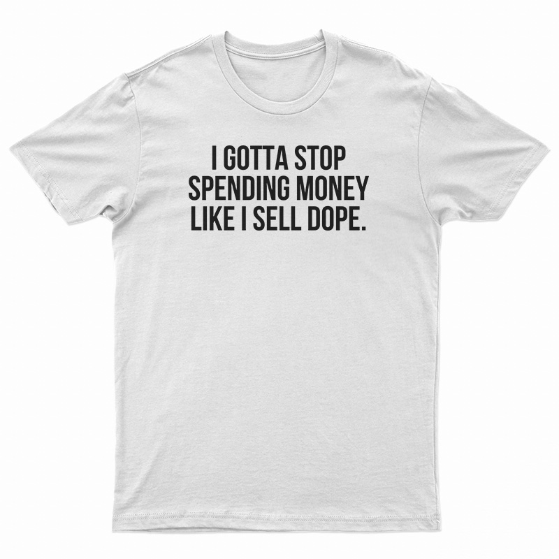 I Gotta Stop Spending Money Like I Sell Dope T-Shirt