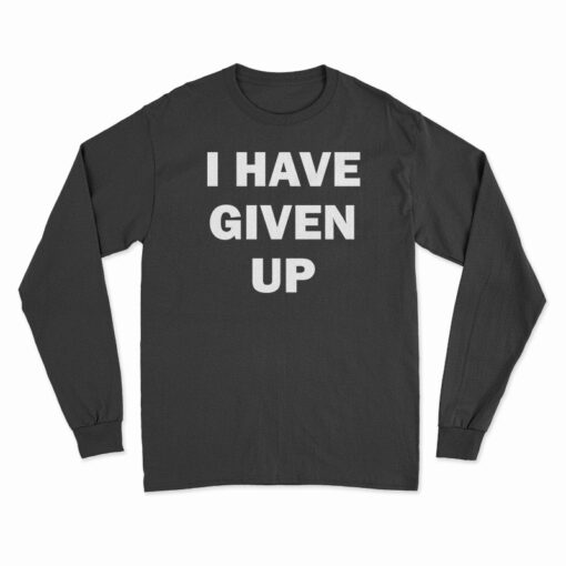I Have Given Up Long Sleeve T-Shirt