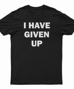 I Have Given Up T-Shirt