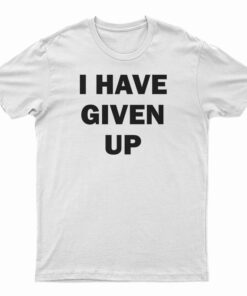 I Have Given Up T-Shirt